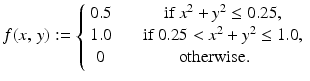 
$$\displaystyle{f(x,\,y):= \left \{\begin{array}{cc} 0.5& \quad \mbox{ if $x^{2} + y^{2} \leq 0.25$,} \\ 1.0&\quad \mbox{ if $0.25 < x^{2} + y^{2} \leq 1.0$,} \\ 0 & \mbox{ otherwise.} \end{array} \right.}$$
