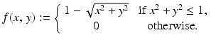 
$$\displaystyle{f(x,\,y):= \left \{\begin{array}{cc} 1 -\sqrt{x^{2 } + y^{2}} & \mbox{ if $x^{2} + y^{2} \leq 1$,} \\ 0 & \mbox{ otherwise.} \end{array} \right.\ \ \ }$$
