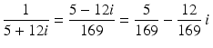 
$$\displaystyle{ \frac{1} {5 + 12i} = \frac{5 - 12i} {169} = \frac{5} {169} - \frac{12} {169}\,i\,}$$

