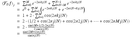 
$$\displaystyle\begin{array}{rcl} \left (\mathcal{F}_{D}f\right )_{j}& =& \sum _{k=0}^{M}e^{\,-2\pi ikj/N} +\sum _{ k=N-M}^{N-1}e^{\,-2\pi ikj/N} {}\\ & =& e^{0} +\sum _{ k=1}^{M}\left (e^{\,-2\pi ikj/N} + e^{\,-2\pi i(N-k)j/N}\right ) {}\\ & =& 1 + 2 \cdot \sum _{k=1}^{M}\cos (2\pi kj/N) {}\\ & =& 2 \cdot \left (1/2 +\cos (2\pi j/N) +\cos (2\pi 2j/N) + \cdots +\cos (2\pi Mj/N)\right ) {}\\ & =& 2 \cdot \frac{\sin \left ((M + 1/2) \cdot 2\pi j/N\right )} {2 \cdot \sin (\pi j/N)} {}\\ & =& \frac{\sin \left ((2M + 1)\pi j/N\right )} {\sin (\pi j/N)} . {}\\ \end{array}$$
