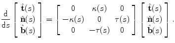 $$\frac{\text{d}}{\text{d}{s}}\left[ {\begin{array}{*{20}c} {{\hat{\mathbf{t}}}(s)} \\ {{\hat{\mathbf{n}}}(s)} \\ {{\hat{\mathbf{b}}}(s)} \\ \end{array} } \right] = \left[ {\begin{array}{*{20}c} 0 & {\kappa (s)} & 0 \\ { - \kappa (s) } & 0 & { \tau (s) } \\ 0 & { - \tau (s) } & 0 \\ \end{array} } \right]\left[ {\begin{array}{*{20}c} {{\hat{\mathbf{t}}}(s)} \\ {{\hat{\mathbf{n}}}(s)} \\ {{\hat{\mathbf{b}}}(s)} \\ \end{array} } \right].$$