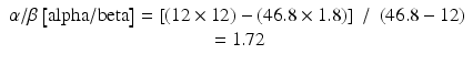 
$$ \begin{array}{c}\alpha /\beta \left[\mathrm{alpha}/\mathrm{beta}\right]=\left[\left(12\times 12\right)-\left(46.8\times 1.8\right)\right]\;/\;\left(46.8-12\right)\\ {}=1.72\end{array} $$
