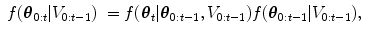 
$$\displaystyle\begin{array}{lll} f({\boldsymbol{\theta} }_{0:t}\vert V _{0:t-1})& = f({\boldsymbol{\theta} }_{t}\vert {\boldsymbol{\theta} }_{0:t-1},V _{0:t-1})f({\boldsymbol{\theta} }_{0:t-1}\vert V _{0:t-1}),&{}\end{array}$$
