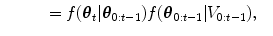 
$$\displaystyle\begin{array}{lll} &\quad\quad = f({\boldsymbol{\theta}}_{t}\vert {\boldsymbol{\theta} }_{0:t-1})f({\boldsymbol{\theta} }_{0:t-1}\vert V _{0:t-1}),&{}\end{array}$$
