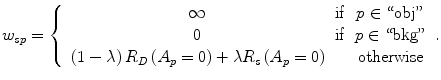 $$ {w}_{sp}=\left\{\begin{array}{ccc}\hfill \infty \hfill & \hfill \mathrm{if}\hfill & \hfill p\in ``\mathrm{obj}"\hfill \\ {}\hfill 0\hfill & \hfill \mathrm{if}\hfill & \hfill p\in ``\mathrm{bkg}"\hfill \\ {}\hfill \left(1-\lambda \right){R}_D\left({A}_p=0\right)+\lambda {R}_s\left({A}_p=0\right)\hfill & \hfill \hfill & \hfill \mathrm{otherwise}\hfill \end{array}\right.. $$