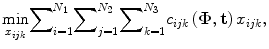 
$$ \underset{x_{ijk}}{ \min }{\displaystyle \sum}_{i=1}^{N_1}{\displaystyle \sum}_{j=1}^{N_2}{\displaystyle \sum}_{k=1}^{N_3}{c}_{ijk}\left(\boldsymbol{\Phi}, \mathbf{t}\right){x}_{ijk}, $$
