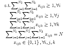 
$$ \begin{array}{c}\hfill \mathrm{s}.\mathrm{t}.{\displaystyle \sum}_{j=1}^{N_2}{\displaystyle \sum}_{k=1}^{N_3}{x}_{ijk}\ge 1,\forall i\hfill \\ {}\hfill \kern12pt {\displaystyle \sum}_{i=1}^{N_1}{\displaystyle \sum}_{k=1}^{N_3}{x}_{ijk}\ge 1,\forall j\hfill \\ {}\hfill \kern12pt {\displaystyle \sum}_{i=1}^{N_1}{\displaystyle \sum}_{j=1}^{N_2}{x}_{ijk}\ge 1,\forall k\hfill \\ {}\hfill \kern12pt {\displaystyle \sum}_{i=1}^{N_1}{\displaystyle \sum}_{j=1}^{N_2}{\displaystyle \sum}_{k=1}^{N_3}{x}_{ijk}=N\hfill \\ {}\hfill \kern13pt {x}_{ijk}\in \left\{0,1\right\},\forall i,j,k\hfill \end{array} $$
