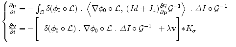 $$\begin{cases}
\frac{\partial {\bf p}} {\partial t} = -\int _{\varOmega }\delta (\phi _{0} \circ {\mathcal L})\ .\ \left \langle \nabla \phi _{0} \circ {\mathcal L},\ (Id + J_{{\bf u}})\frac{\partial {\mathcal G}} {\partial {\bf p}}{{\mathcal G}}^{-1}\right \rangle \ .\ \varDelta I \circ {{\mathcal G}}^{-1} \\
\frac{\partial {\bf v}} {\partial t} = -\Bigg[\ \ \delta (\phi _{0} \circ {\mathcal L})\ .\ \nabla \phi _{0} \circ {\mathcal L}\ .\ \varDelta I \circ {{\mathcal G}}^{-1}\ \ + \lambda {\bf v}\Bigg] {\ast} K_{ \sigma }\\
\end{cases}$$