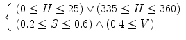 $$\begin{aligned} \left\{ \begin{array}{l} \left( 0 \le H \le 25 \right) \vee \left( 335 \le H \le 360 \right) \\ \left( 0.2 \le S \le 0.6 \right) \wedge \left( 0.4\le V \right) \mathrm . \\ \end{array} \right. \end{aligned}$$