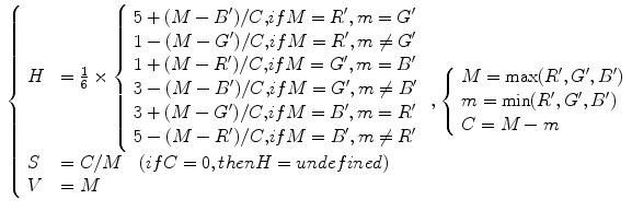 $$\begin{aligned} {\left\{ \begin{array}{ll} H &{}= \frac{1}{6} \times {\left\{ \begin{array}{ll} 5+(M-B')/C \mathrm ,if M = R', m = G' \\ 1-(M-G')/C \mathrm ,if M = R', m \ne G' \\ 1+(M-R')/C \mathrm ,if M = G', m = B' \\ 3-(M-B')/C \mathrm ,if M = G', m \ne B' \\ 3+(M-G')/C \mathrm ,if M = B', m = R' \\ 5-(M-R')/C \mathrm ,if M = B', m \ne R' \end{array}\right. } \\ S &{}= C / M \quad \mathrm (if C=0, then H = undefined) \\ V &{}= M \end{array}\right. } , {\left\{ \begin{array}{ll} M= \max (R',G',B') \\ m= \min (R',G',B') \\ C= M-m \end{array}\right. } \end{aligned}$$