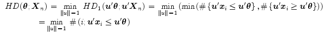 $$\begin{aligned} \begin{array}{l} HD(\varvec{\theta } ;{\varvec{X}}_n )\,=\,\mathop {\min }\limits _{\left\| u \right\| \,=\,1} \;HD_1 \left( {\varvec{u}}'\varvec{\theta } ;{\varvec{u}}'{\varvec{X}}_n \right) \,=\,\mathop {\min }\limits _{\left\| u \right\| \,=\,1} \left( {\min \left( {\# \left\{ {{\varvec{u}}'{\varvec{x}}_i \le {\varvec{u}}'\varvec{\theta } } \right\} ,\# \left\{ {{\varvec{u}}'{\varvec{x}}_i \ge {{\varvec{u}}}'\varvec{\theta } } \right\} } \right) } \right) \\ \quad \quad \quad \quad \; =\mathop {\min }\limits _{\left\| u \right\| \,=\,1} \;\# \left( {i;{\varvec{u}}'{\varvec{x}}_i \le {\varvec{u}}'\varvec{\theta } } \right) \end{array} \end{aligned}$$