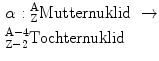 $\begin{aligned}&{\alpha}:{}^{\text{A}}_{\text{Z}}\text{Mutternuklid}\ \rightarrow \\ &^{\text{A}-4}_{\text{Z}-2}\text{Tochternuklid}\end{aligned}$