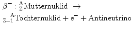 $\begin{aligned}&\beta^{-}:{}^{\text{A}}_{\text{Z}}\text{Mutternuklid}\ \rightarrow \\ &^{\ \ \ \text{A}}_{\text{Z}+1}\text{Tochternuklid}+\text{e}^{-}+\text{Antineutrino}\end{aligned}$