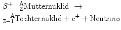 $\begin{aligned}&\beta^{+}: {}^{\text{A}}_{\text{Z}}\text{Mutternuklid}\ \rightarrow \\ &^{\ \ \ \text{A}}_{\text{Z}-1}\text{Tochternuklid}+\text{e}^{+}+\text{Neutrino}\end{aligned}$