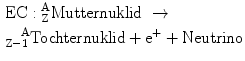 $\begin{aligned}&\text{EC}:{}^{\text{A}}_{\text{Z}}\text{Mutternuklid}\ \rightarrow \\ & ^{\ \ \ \text{A}}_{\text{Z}-1}\text{Tochternuklid}+\text{e}^{+}+\text{Neutrino}\end{aligned}$