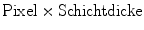 $\text{Pixel}\times \text{Schichtdicke}$