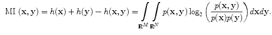 $$\begin{aligned} \text{ MI }(\mathbf {x},\mathbf {y}) = h(\mathbf {x}) + h(\mathbf {y}) - h(\mathbf {x},\mathbf {y}) = \int \limits _{\mathbb {R}^M}{\int \limits _{\mathbb {R}^N}{p(\mathbf {x},\mathbf {y}) \log _2 \left( \frac{p(\mathbf {x},\mathbf {y})}{p(\mathbf {x})p(\mathbf {y})} \right) }d\mathbf {x}d\mathbf {y}}. \end{aligned}$$