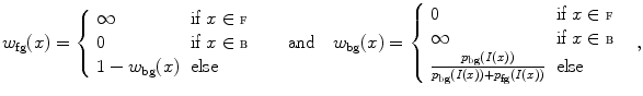 $$ w_{\mathrm {fg}}(x)={\left\{ \begin{array}{ll} \infty &{} \text {if }x\in \fancyscript{F}\\ 0 &{} \text {if }x\in \fancyscript{B}\\ 1-w_{\mathrm {bg}}(x) &{} \text {else} \end{array}\right. }\quad \text {and}\quad w_{\mathrm {bg}}(x)={\left\{ \begin{array}{ll} 0 &{} \text {if }x\in \fancyscript{F}\\ \infty &{} \text {if }x\in \fancyscript{B}\\ \frac{p_{\mathrm {bg}}(I(x))}{p_{\mathrm {bg}}(I(x))+p_{\mathrm {fg}}(I(x))} &{} \mathrm {else} \end{array}\right. }, $$