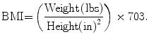 
$$ \text{BMI = }\left(\frac{\text{Weight}\left(\text{lbs}\right)}{\text{Height}{\left(\text{in}\right)}^{2}}\right)\times 703.$$
