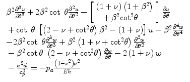 
$$ \begin{array}{l}\begin{array}{l}{\beta}^2\frac{\partial^3u}{\partial {\theta}^3}+2{\beta}^2 \cot\;\theta \frac{\partial^2u}{\partial {\theta}^2}-\left[\begin{array}{l}\left(1+\nu \right)\left(1+{\beta}^2\right)\\ {}\kern0.6em +{\beta}^2{ \cot}^2\theta \end{array}\right]\frac{\partial u}{\partial \theta}\\ {}+ \cot\;\theta\;\left[\left(2-\nu +{ \cot}^2\theta \right){\beta}^2-\left(1+\nu \right)\right]u-{\beta}^2\frac{\partial^4w}{\partial {\theta}^4}\end{array}\hfill \\ {}\begin{array}{l}-2{\beta}^2 \cot\;\theta \frac{\partial^3w}{\partial {\theta}^3}+{\beta}^2\left(1+\nu +{ \cot}^2\theta \right)\frac{\partial^2w}{\partial {\theta}^2}\\ {}-{\beta}^2 \cot \theta\;\left(2-\nu +{ \cot}^2\theta \right)\frac{\partial w}{\partial \theta }-2\left(1+\nu \right)w\\ {}-\frac{a^2\ddot{w}}{c_p^2}=-{p}_a\frac{\left(1-{\nu}^2\right){a}^2}{Eh}\end{array}\hfill \end{array} $$
