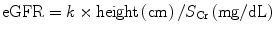 
$$ \mathrm{eGFR}= k\times \mathrm{height}\left(\mathrm{cm}\right)/{S}_{\mathrm{Cr}}\left(\mathrm{mg}/\mathrm{dL}\right) $$
