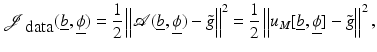 $$\displaystyle{ \mathcal{J}_{{\mbox{ data}}}(\underline{b},\underline{\phi }) = \frac{1} {2}\left \|\mathcal{A}(\underline{b},\underline{\phi }) -\tilde{ g}\right \|^{2} = \frac{1} {2}\left \|u_{{M}}[\underline{b},\underline{\phi }] -\tilde{ g}\right \|^{2}, }$$