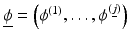 $$\underline{\phi }= \left (\phi ^{(1)},\ldots,\phi ^{(\underline{j})}\right )$$