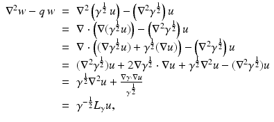 $$\displaystyle\begin{array}{rcl} \nabla ^{2}w - q\:w& =& \nabla ^{2}\left (\gamma ^{\frac{1} {2} }\:u\right ) -\left (\nabla ^{2}\gamma ^{\frac{1} {2} }\right )u {}\\ & =& \nabla \cdot \left (\nabla (\gamma ^{\frac{1} {2} }u)\right ) -\left (\nabla ^{2}\gamma ^{\frac{1} {2} }\right )u {}\\ & =& \nabla \cdot \left ((\nabla \gamma ^{\frac{1} {2} }u) +\gamma ^{\frac{1} {2} }(\nabla u)\right ) -\left (\nabla ^{2}\gamma ^{\frac{1} {2} }\right )u {}\\ & =& (\nabla ^{2}\gamma ^{\frac{1} {2} })u + 2\nabla \gamma ^{\frac{1} {2} } \cdot \nabla u +\gamma ^{\frac{1} {2} }\nabla ^{2}u - (\nabla ^{2}\gamma ^{\frac{1} {2} })u {}\\ & =& \gamma ^{\frac{1} {2} }\nabla ^{2}u + \frac{\nabla \gamma \cdot \nabla u} {\gamma ^{\frac{1} {2} }} {}\\ & =& \gamma ^{-\frac{1} {2} }L_{\gamma }u, {}\\ \end{array}$$