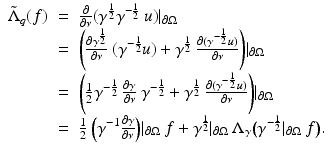 $$\displaystyle\begin{array}{rcl} \tilde{\Lambda }_{q}(f)& =& \frac{\partial } {\partial \nu }(\gamma ^{\frac{1} {2} }\gamma ^{-\frac{1} {2} }\:u)\vert _{\partial \Omega } {}\\ & =& \Bigg(\frac{\partial \gamma ^{\frac{1} {2} }} {\partial \nu } \:(\gamma ^{-\frac{1} {2} }u) +\gamma ^{\frac{1} {2} }\: \frac{\partial (\gamma ^{-\frac{1} {2} }u)} {\partial \nu } \Bigg)\vert _{\partial \Omega } {}\\ & =& \Bigg(\frac{1} {2}\gamma ^{-\frac{1} {2} }\: \frac{\partial \gamma } {\partial \nu }\:\gamma ^{-\frac{1} {2} } +\gamma ^{\frac{1} {2} }\: \frac{\partial (\gamma ^{-\frac{1} {2} }u)} {\partial \nu } \Bigg)\vert _{\partial \Omega } {}\\ & =& \frac{1} {2}\:\Big(\gamma ^{-1}\frac{\partial \gamma } {\partial \nu }\Big)\vert _{\partial \Omega }\:f +\gamma ^{\frac{1} {2} }\vert _{\partial \Omega }\:\Lambda _{\gamma }\big(\gamma ^{-\frac{1} {2} }\vert _{\partial \Omega }\:f\big). {}\\ \end{array}$$