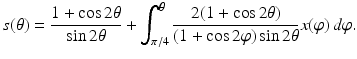 $$\displaystyle{ s(\theta ) = \frac{1 +\cos 2\theta } {\sin 2\theta } +\int _{ \pi /4}^{\theta }\frac{2(1 +\cos 2\theta )} {(1 +\cos 2\varphi )\sin 2\theta }x(\varphi )\,d\varphi. }$$