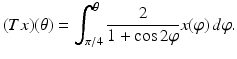 $$\displaystyle{(Tx)(\theta ) =\int _{ \pi /4}^{\theta } \frac{2} {1 +\cos 2\varphi }x(\varphi )\,d\varphi.}$$