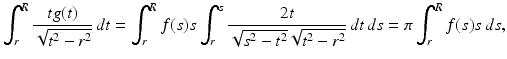 $$\displaystyle{\int _{r}^{R} \frac{tg(t)} {\sqrt{t^{2 } - r^{2}}}\,dt =\int _{ r}^{R}f(s)s\int _{ r}^{s} \frac{2t} {\sqrt{s^{2 } - t^{2}}\sqrt{t^{2 } - r^{2}}}\,dt\,ds =\pi \int _{ r}^{R}f(s)s\,ds,}$$