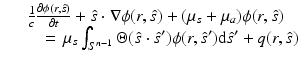 $$\displaystyle\begin{array}{rcl} & & \frac{1} {c} \frac{\partial \phi (r,\hat{s})} {\partial t} +\hat{ s} \cdot \nabla \phi (r,\hat{s}) + (\mu _{s} +\mu _{a})\phi (r,\hat{s}) \\ & & \quad =\,\mu _{s}\int _{S^{n-1}}\Theta (\hat{s} \cdot \hat{ s}^{{\prime}})\phi (r,\hat{s}^{{\prime}}){\mathrm{d}}\hat{s}^{{\prime}} + q(r,\hat{s}){}\end{array}$$
