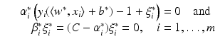 $$\displaystyle\begin{array}{rcl} & & \alpha _{i}^{{\ast}}\left (y_{ i}(\langle w^{{\ast}},x_{ i}\rangle + b^{{\ast}}) - 1 +\xi _{ i}^{{\ast}}\right ) = 0\quad {\mathrm{and}} {}\\ & & \quad \beta _{i}^{{\ast}}\xi _{ i}^{{\ast}} = (C -\alpha _{ i}^{{\ast}})\xi _{ i}^{{\ast}} = 0,\quad i = 1,\ldots,m {}\\ \end{array}$$