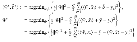 $$\begin{array}{ll} (\tilde{w}^{{\ast}},\tilde{b}^{{\ast}}): & = \mathop{{\mathrm{argmin}}}_{\tilde{ w},\tilde{b}}\left \{\frac{1} {2}\|\tilde{w}\|^{2} + \frac{C} {2} \sum \limits _{i=1}^{m}(\langle \tilde{w},\tilde{x}_{ i}\rangle +\tilde{ b} - y_{i})^{2}\right \}, \\ \tilde{w}^{{\ast}}& = \mathop{{\mathrm{argmin}}}_{\tilde{ w}}\left \{\frac{1} {2}\|\tilde{w}\|^{2} + \frac{C} {2} \sum \limits _{i=1}^{m}(\langle \tilde{w},\tilde{x}_{ i}\rangle +\bar{ y} - y_{i})^{2}\right \} \\ & = \mathop{{\mathrm{argmin}}}_{\tilde{w}}\bigg\{\frac{1} {2}\|\tilde{w}\|^{2} + \frac{C} {2} \sum \limits _{i=1}^{m}(\langle \tilde{w},x_{ i}\rangle +\bar{ y} -\langle \tilde{ w},\bar{x}\rangle - y_{i})^{2}\bigg\} \\ \end{array}$$