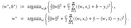 $$\displaystyle\begin{array}{rcl} (w^{{\ast}},b^{{\ast}})&:=& \mathop{{\mathrm{argmin}}}_{ w,b}\left \{\frac{1} {2}\|w\|^{2} + \frac{C} {2} \sum \limits _{i=1}^{m}(\langle w,x_{ i}\rangle + b - y_{i})^{2}\right \}, {}\\ w^{{\ast}}& =& \mathop{{\mathrm{argmin}}}_{ w}\left \{\frac{1} {2}\|w\|^{2} + \frac{C} {2} \sum \limits _{i=1}^{m}(\langle w,x_{ i}\rangle +\bar{ y} -\langle w,\bar{x}\rangle - y_{i})^{2}\right \}. {}\\ \end{array}$$