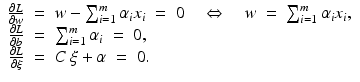 $$\displaystyle\begin{array}{rcl} \frac{\partial L} {\partial w}& =& w -\sum _{i=1}^{m}\alpha _{ i}x_{i}\; =\; 0\quad \Leftrightarrow \quad w\; =\;\sum _{ i=1}^{m}\alpha _{ i}x_{i}, {}\\ \frac{\partial L} {\partial b} & =& \sum _{i=1}^{m}\alpha _{ i}\; =\; 0, {}\\ \frac{\partial L} {\partial \xi } & =& C\,\xi +\alpha \; =\; 0. {}\\ \end{array}$$