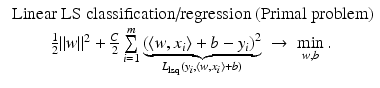 $$\displaystyle{\begin{array}{c} \mbox{ Linear LS classification/regression (Primal problem)} \\ \frac{1} {2}\|w\|^{2} + \frac{C} {2} \sum \limits _{i=1}^{m}\mathop{\underbrace{ (\langle w,x_{ i}\rangle + b - y_{i})^{2}}}\limits _{ L_{{\mathrm{lsq}}}(y_{i},\langle w,x_{i}\rangle +b)}\; \rightarrow \;\min \limits _{w,b}. \end{array} }$$