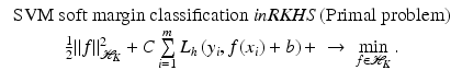 $$\displaystyle{\begin{array}{c} \mbox{ SVM soft margin classification ${\it in RKHS}$ (Primal problem) } \\ \frac{1} {2}\|f\|_{\mathcal{H}_{K}}^{2} + C\sum \limits _{i=1}^{m}L_{h}\left (y_{i},f(x_{i}) + b\right )+\; \rightarrow \;\min \limits _{f\in \mathcal{H}_{K}}. \end{array} }$$