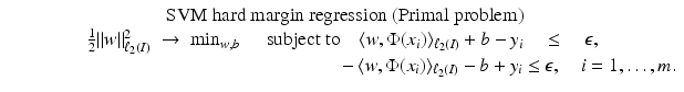 $$\displaystyle{\begin{array}{c} \mbox{ SVM hard margin regression (Primal problem)} \\ \frac{1} {2}\|w\|_{\ell_{2}(I)}^{2}\; \rightarrow \;\min _{ w,b}\quad \mbox{ subject to}\quad \langle w,\Phi (x_{i})\rangle _{\ell_{2}(I)} + b - y_{i}\quad \leq \quad \epsilon, \\ \phantom{\frac{1} {2}\|w\|_{\ell_{2}(I)}^{2}\; \rightarrow \;\min _{ w,b}\quad \mbox{ subject to}\quad \quad \quad \quad } -\langle w,\Phi (x_{i})\rangle _{\ell_{2}(I)} - b + y_{i} \leq \epsilon,\quad i = 1,\ldots,m. \end{array} }$$