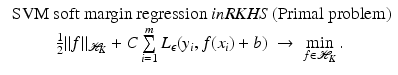 $$\displaystyle{\begin{array}{c} \mbox{ SVM soft margin regression ${\it in RKHS}$ (Primal problem)} \\ \frac{1} {2}\|f\|_{\mathcal{H}_{K}} + C\sum \limits _{i=1}^{m}L_{\epsilon }(y_{i},f(x_{i}) + b)\; \rightarrow \;\min \limits _{f\in \mathcal{H}_{K}}. \end{array} }$$