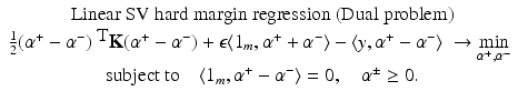 $$\displaystyle{\begin{array}{c} \mbox{ Linear SV hard margin regression (Dual problem)} \\ \frac{1} {2}(\alpha ^{+} -\alpha ^{-})^{\mbox{ T}}\mathbf{K}(\alpha ^{+} -\alpha ^{-}) +\epsilon \langle 1_{ m},\alpha ^{+} +\alpha ^{-}\rangle -\langle y,\alpha ^{+} -\alpha ^{-}\rangle \;\rightarrow \min \limits _{\alpha ^{+ },\alpha ^{-}} \\ \mbox{ subject to}\quad \langle 1_{m},\alpha ^{+} -\alpha ^{-}\rangle = 0,\quad \alpha ^{\pm }\geq 0. \end{array} }$$