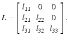 $$\displaystyle{L = \left [\begin{array}{*{20}c} l_{11} & 0 & 0 \\ l_{21} & l_{22} & 0 \\ l_{31} & l_{32} & l_{33}\\ \end{array} \right ].}$$