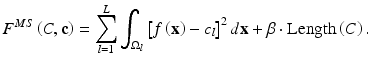 $$\displaystyle{ F^{MS}\left (C,\mathbf{c}\right ) =\sum \limits _{ l=1}^{L}\int _{ \Omega _{l}}\left [f\left ({\mathbf{x}}\right ) - c_{l}\right ]^{2}d{\mathbf{x}} +\beta \cdot \text{Length}\left (C\right ). }$$