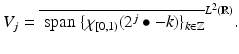 $$\displaystyle{V _{j} = \overline{\mbox{ span}\;\{\chi _{[0,1)}(2^{j}\bullet - k)\}_{k\in \mathbb{Z}}}^{L^{2}(\mathbb{R}) }.}$$