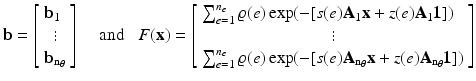 $$\displaystyle{{{\mathbf{b}}} = \left [\begin{array}{l} {{\mathbf{b}}}_{1}\\ \,\,\,\vdots \\ {{\mathbf{b}}}_{{\mathrm{n}}_{\theta }}\\ \end{array} \right ]\,\,\,\,\,\,\,{\mathrm{and}}\,\,\,\,\,F({\mathbf{x}}) = \left [\begin{array}{l} \sum _{e=1}^{n_{e}}\varrho (e)\exp (-[s(e){\mathbf{A}}_{1}{\mathbf{x}} + z(e){\mathbf{A}}_{1}\mathbf{1}])\\ \,\,\,\,\,\,\,\,\,\,\,\,\,\,\,\,\,\,\,\,\,\,\,\,\,\,\,\,\,\,\,\,\,\,\,\,\,\,\,\,\,\,\,\,\,\vdots \\ \sum  _{e=1}^{n_{e}}\varrho (e)\exp (-[s(e){\mathbf{A}}_{{\mathrm{n}}_{ \theta }}{\mathbf{x}} + z(e){\mathbf{A}}_{{\mathrm{n}}_{\theta }}\mathbf{1}])\\ \end{array} \right ]}$$