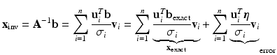 $$\displaystyle{{\mathbf{x}}_{{\mathrm{inv}}} = {\mathbf{A}}^{-1}{{\mathbf{b}}} =\sum_{ i=1}^{n}\frac{{\mathbf{u}}_{i}^{T}{\mathbf{b}}} {\sigma _{i}} {\mathbf{v}}_{i} =\sum_{ i=1}^{n} \underbrace{ \frac{{\mathbf{u}}_{i}^{T}{{\mathbf{b}}}_{\mathrm{ exact}}} {\sigma _{i}} {\mathbf{v}}_{i}}_{{\mathbf{x}}_{{\mathrm{exact}}}} +\sum_{ i=1}^{n} \underbrace{ \frac{{\mathbf{u}}_{i}^{T}{\boldsymbol{\eta }}} {\sigma _{i}} {\mathbf{v}}_{i}}}_{{\mathrm{error}}}$$