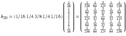 $$\displaystyle{h_{2\text{D}} = \left( 1/16 \, 1/4 \, 3/8 \, 1/4 \, 1/16 \right)\left( \begin{array}{c} \frac{1} {16} \\ \frac{1} {4} \\ \frac{3} {8} \\ \frac{1} {4} \\ \frac{1} {16}\end{array} \right) = \left(\begin{array}{ccccc} \frac{1} {256} & \frac{1} {64} & \frac{3} {128} & \frac{1} {64} & \frac{1} {256} \\ \frac{1} {64} & \frac{1} {16} & \frac{3} {32} & \frac{1} {16} & \frac{1} {64} \\ \frac{3} {128} & \frac{3} {32} & \frac{9} {64} & \frac{3} {32} & \frac{3} {128} \\ \frac{1} {64} & \frac{1} {16} & \frac{3} {32} & \frac{1} {16} & \frac{1} {64} \\ \frac{1} {256} & \frac{1} {64} & \frac{3} {128} & \frac{1} {64} & \frac{1} {256} \end{array} \right )}$$