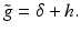 $$\displaystyle{\tilde{g} =\delta +h.}$$