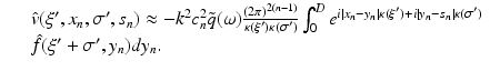 $$\displaystyle\begin{array}{rcl} & & \hat{v}(\xi ^{{\prime}},x_{ n},\sigma ^{{\prime}},s_{ n}) \approx -k^{2}c_{ n}^{2}\tilde{q}(\omega )\frac{(2\pi )^{2(n-1)}} {\kappa (\xi ^{{\prime}})\kappa (\sigma ^{{\prime}})} \int _{0}^{D}e^{i\vert x_{n}-y_{n}\vert \kappa (\xi ^{{\prime}})+i\vert y_{ n}-s_{n}\vert \kappa (\sigma ^{{\prime}}) } {}\\ & & \hat{f}(\xi ^{{\prime}} +\sigma ^{{\prime}},y_{ n})dy_{n}. {}\\ \end{array}$$